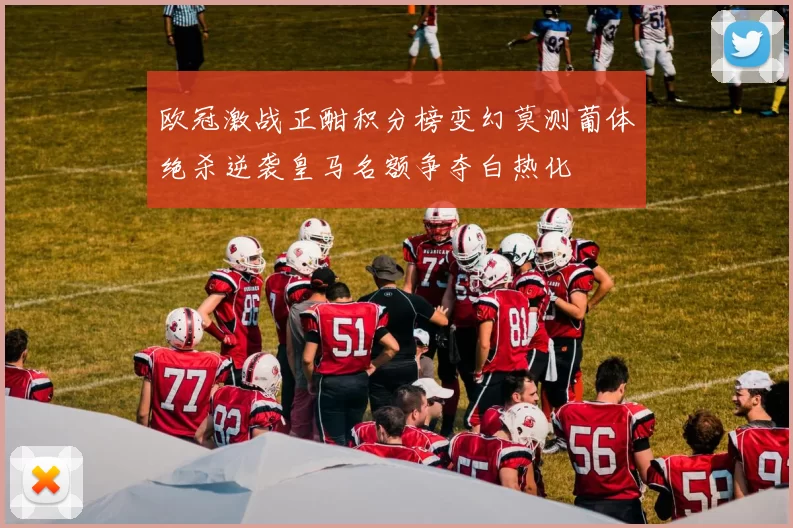 欧冠激战正酣积分榜变幻莫测葡体绝杀逆袭皇马名额争夺白热化