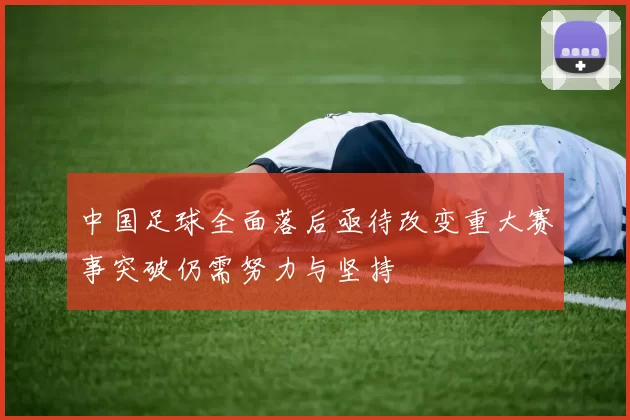 中国足球全面落后亟待改变重大赛事突破仍需努力与坚持