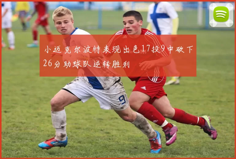 小迈克尔波特表现出色17投9中砍下26分助球队逆转胜利