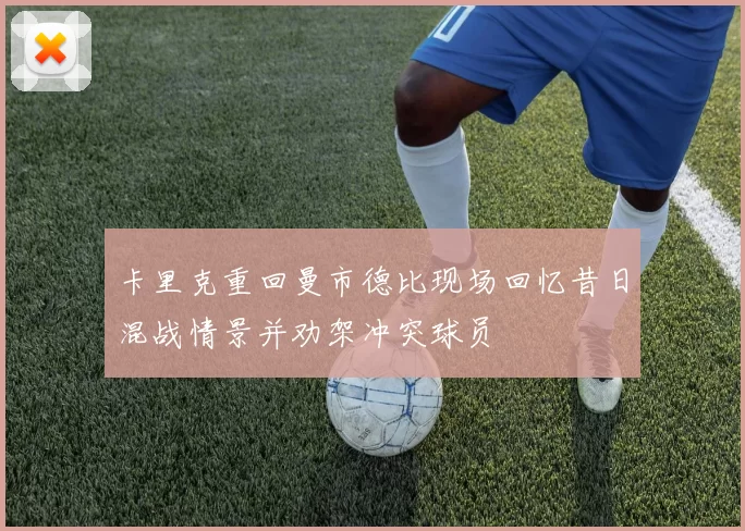 卡里克重回曼市德比现场回忆昔日混战情景并劝架冲突球员