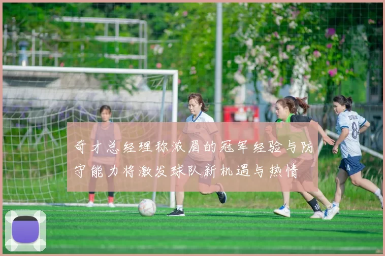 奇才总经理称浓眉的冠军经验与防守能力将激发球队新机遇与热情
