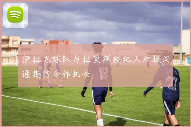 伊拉克球队与拉莫斯经纪人积极沟通期待合作机会