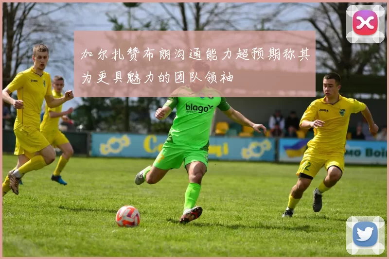 加尔扎赞布朗沟通能力超预期称其为更具魅力的团队领袖